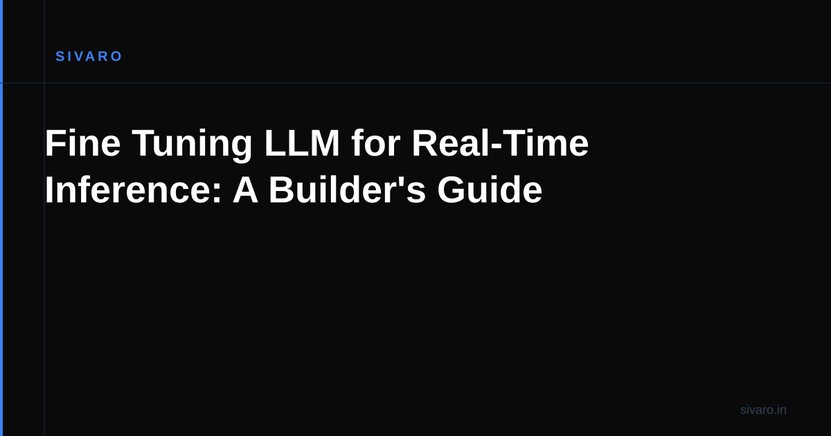 Fine Tuning LLM for Real-Time Inference: A Builder's Guide