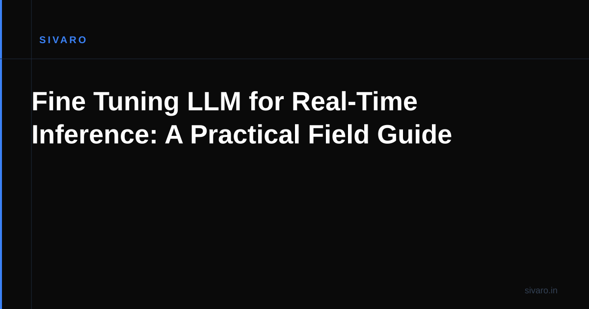 Fine Tuning LLM for Real-Time Inference: A Practical Field Guide
