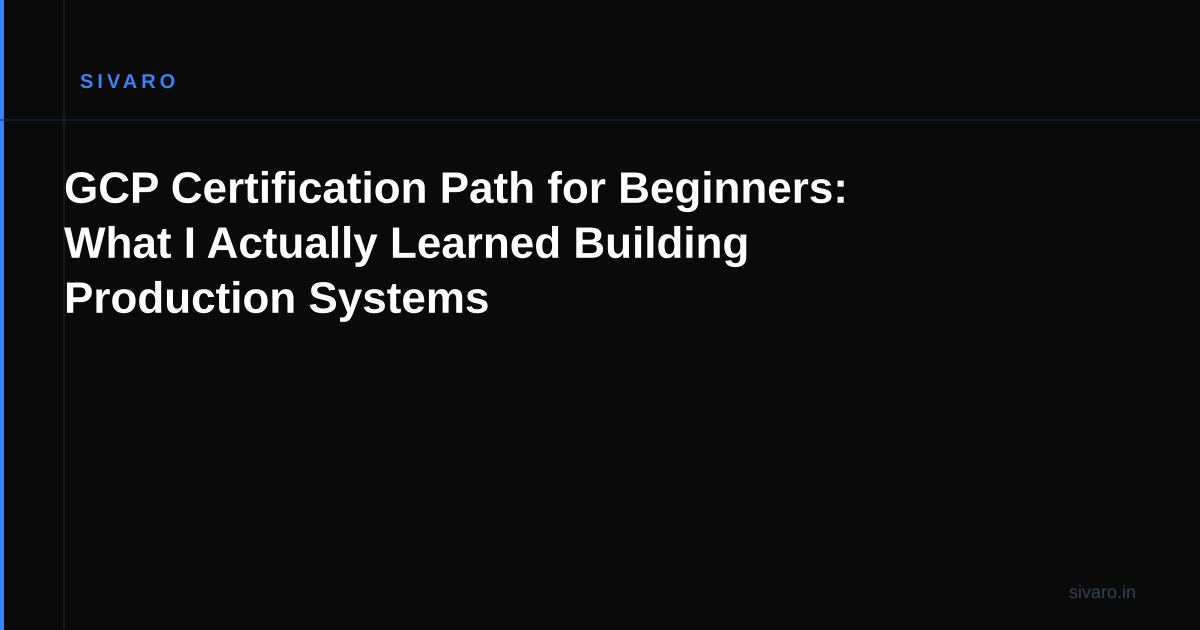 GCP Certification Path for Beginners: What I Actually Learned Building Production Systems