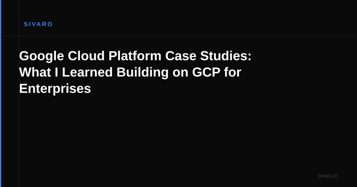 Google Cloud Platform Case Studies: What I Learned Building on GCP for Enterprises
