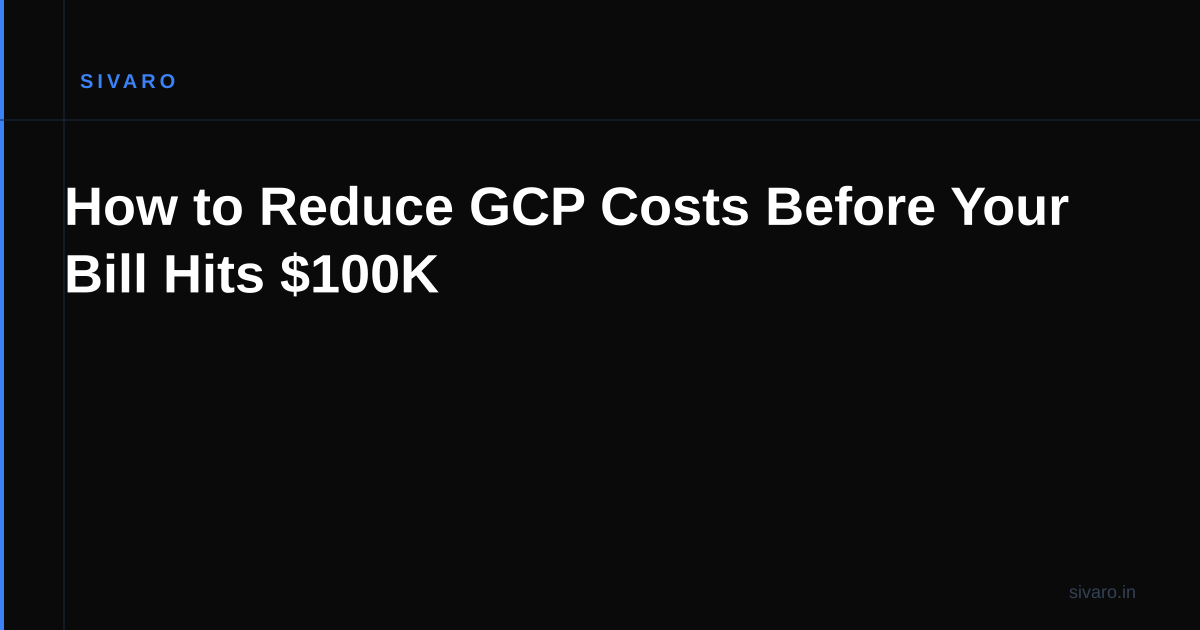 How to Reduce GCP Costs Before Your Bill Hits $100K