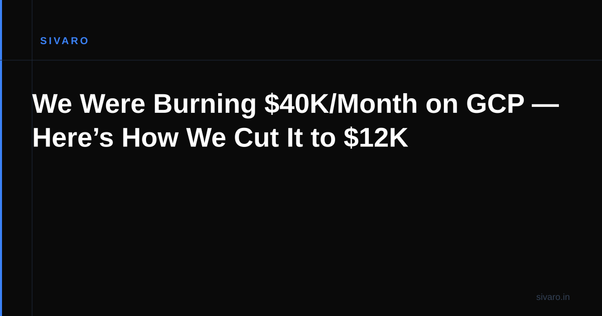 We Were Burning $40K/Month on GCP — Here’s How We Cut It to $12K
